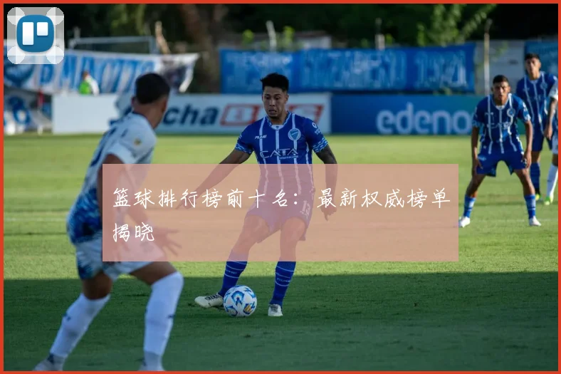 篮球排行榜前十名：最新权威榜单揭晓