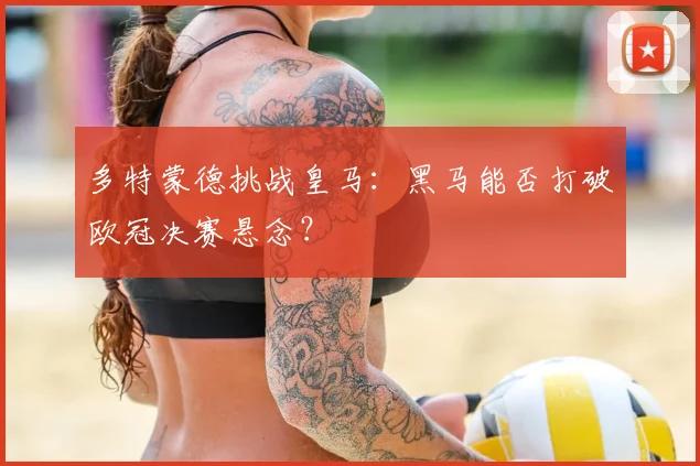 多特蒙德挑战皇马：黑马能否打破欧冠决赛悬念？