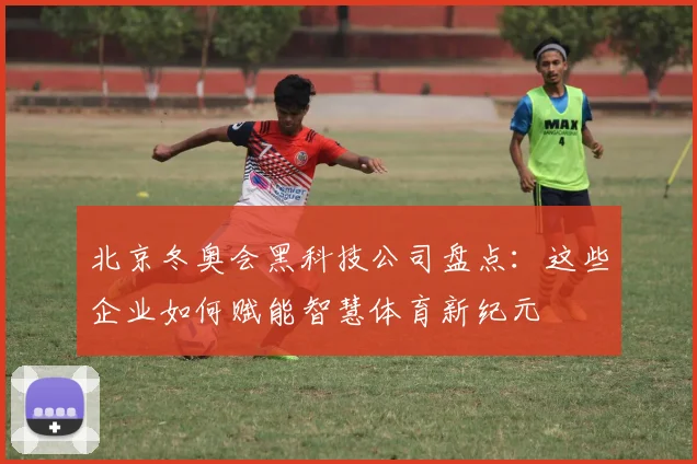 北京冬奥会黑科技公司盘点：这些企业如何赋能智慧体育新纪元