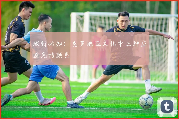 旅行必知：克罗地亚文化中三种应避免的颜色