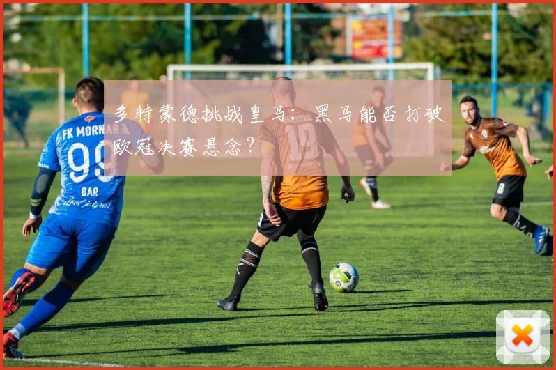 多特蒙德挑战皇马：黑马能否打破欧冠决赛悬念？