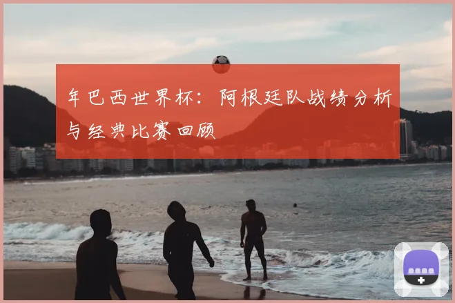 年巴西世界杯：阿根廷队战绩分析与经典比赛回顾