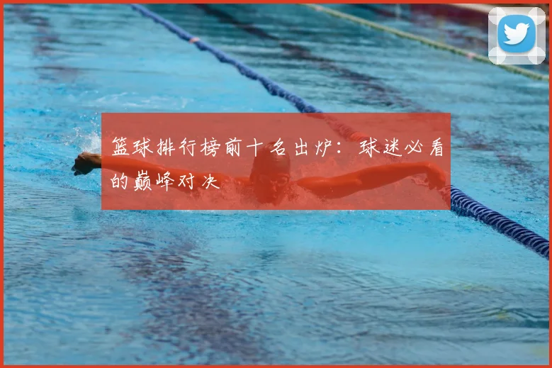 篮球排行榜前十名出炉：球迷必看的巅峰对决