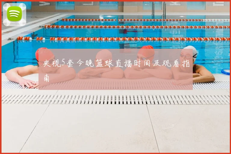 央视5套今晚篮球直播时间及观看指南