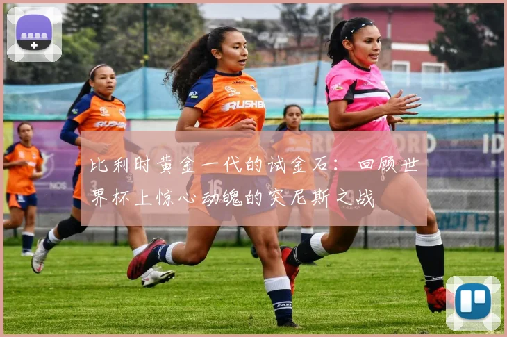 比利时黄金一代的试金石：回顾世界杯上惊心动魄的突尼斯之战