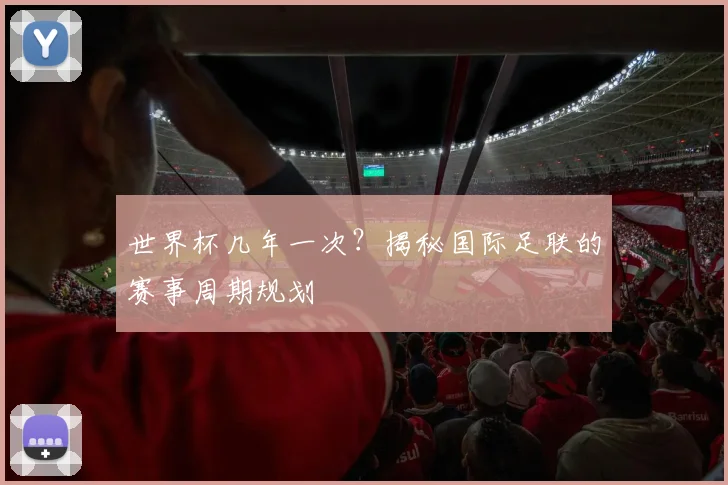世界杯几年一次？揭秘国际足联的赛事周期规划