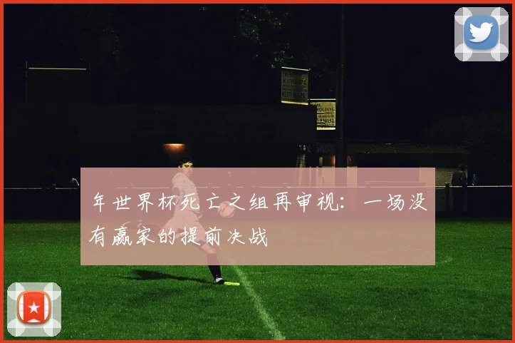 年世界杯死亡之组再审视：一场没有赢家的提前决战