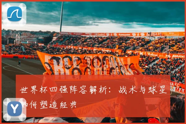 世界杯四强阵容解析：战术与球星如何塑造经典